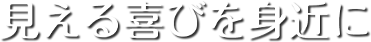 見える喜びを身近に